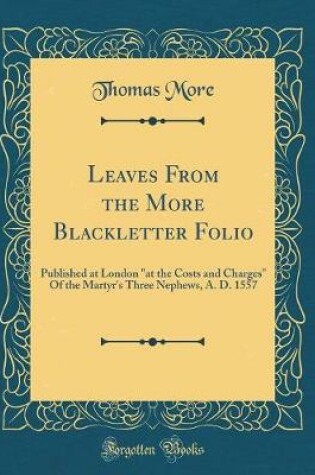 Cover of Leaves From the More Blackletter Folio: Published at London "at the Costs and Charges" Of the Martyr's Three Nephews, A. D. 1557 (Classic Reprint)