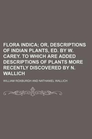 Cover of Flora Indica; Or, Descriptions of Indian Plants, Ed. by W. Carey. to Which Are Added Descriptions of Plants More Recently Discovered by N. Wallich