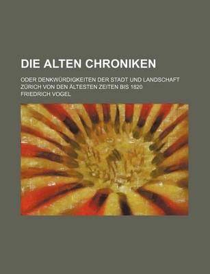 Book cover for Die Alten Chroniken; Oder Denkwurdigkeiten Der Stadt Und Landschaft Zurich Von Den Altesten Zeiten Bis 1820