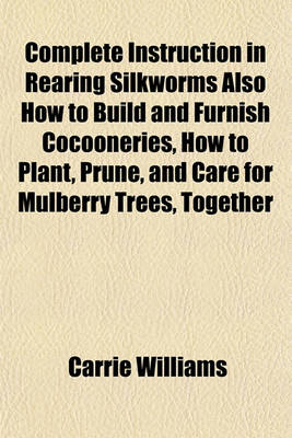 Book cover for Complete Instruction in Rearing Silkworms Also How to Build and Furnish Cocooneries, How to Plant, Prune, and Care for Mulberry Trees, Together