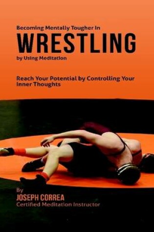 Cover of Becoming Mentally Tougher In Wrestling By Using Meditation: Reach Your Potential By Controlling Your Inner Thoughts