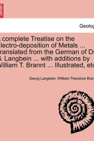 Cover of A Complete Treatise on the Electro-Deposition of Metals ... Translated from the German of Dr. G. Langbein ... with Additions by William T. Brannt ... Illustrated, Etc.