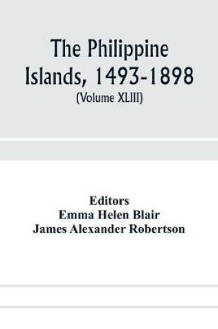 Cover of The Philippine Islands, 1493-1898; explorations by early navigators, descriptions of the islands and their peoples, their history and records of the Catholic missions, as related in contemporaneous books and manuscripts, showing the political, economic, commer