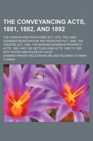 Cover of The Conveyancing Acts, 1881, 1882, and 1892; The Vendor and Purchaser ACT, 1874, the Land Charges Registration and Searches ACT, 1888, the Trustee ACT, 1888, the Married Women's Property Acts, 1882, and the Settled Land Acts, 1882 to 1887, with Notes and