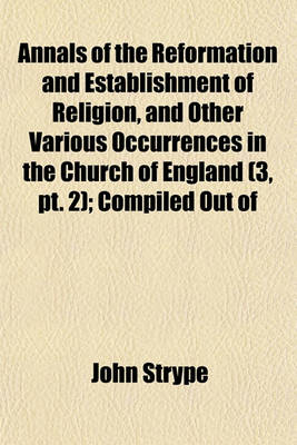 Book cover for Annals of the Reformation and Establishment of Religion, and Other Various Occurrences in the Church of England (Volume 3, PT. 2); Compiled Out of Papers of the State, Etc