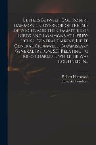 Cover of Letters Between Col. Robert Hammond, Governor of the Isle of Wight, and the Committee of Lords and Commons at Derby-House, General Fairfax, Lieut. General Cromwell, Commissary General Ireton, &c. Relating to King Charles I. While He Was Confined In...