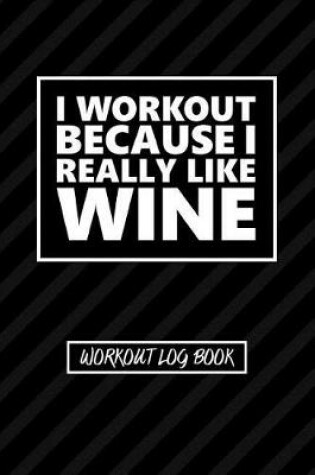 Cover of Workout Log Book - I Workout Because I Really Like Wine