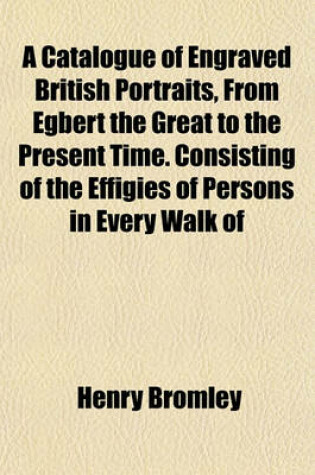 Cover of A Catalogue of Engraved British Portraits, from Egbert the Great to the Present Time. Consisting of the Effigies of Persons in Every Walk of