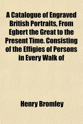 Book cover for A Catalogue of Engraved British Portraits, from Egbert the Great to the Present Time. Consisting of the Effigies of Persons in Every Walk of