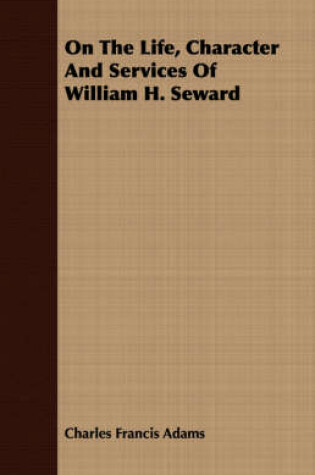 Cover of On The Life, Character And Services Of William H. Seward