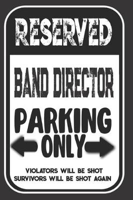 Book cover for Reserved Band Director Parking Only. Violators Will Be Shot. Survivors Will Be Shot Again