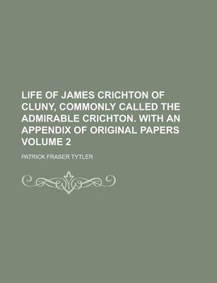 Book cover for Life of James Crichton of Cluny, Commonly Called the Admirable Crichton. with an Appendix of Original Papers Volume 2