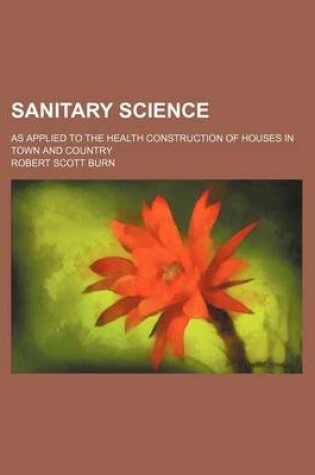 Cover of Sanitary Science; As Applied to the Health Construction of Houses in Town and Country