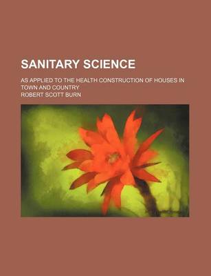 Book cover for Sanitary Science; As Applied to the Health Construction of Houses in Town and Country