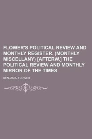 Cover of Flower's Political Review and Monthly Register. (Monthly Miscellany) [Afterw.] the Political Review and Monthly Mirror of the Times