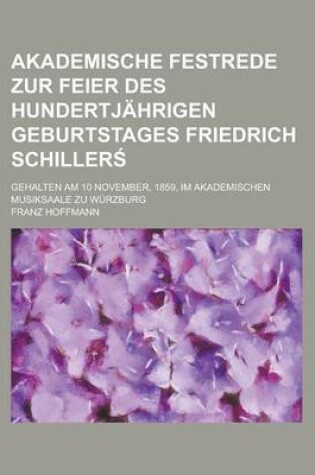 Cover of Akademische Festrede Zur Feier Des Hundertjahrigen Geburtstages Friedrich Schiller; Gehalten Am 10 November, 1859, Im Akademischen Musiksaale Zu Wurzburg