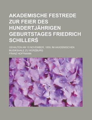 Book cover for Akademische Festrede Zur Feier Des Hundertjahrigen Geburtstages Friedrich Schiller; Gehalten Am 10 November, 1859, Im Akademischen Musiksaale Zu Wurzburg