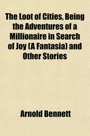 Cover of The Loot of Cities, Being the Adventures of a Millionaire in Search of Joy (a Fantasia) and Other Stories