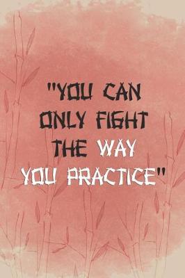 Book cover for You Can Only Fight The Way You Practice