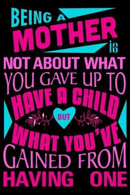Book cover for Being a mother is not about what you gave up to have a child but what you've Gained from having one