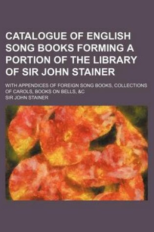 Cover of Catalogue of English Song Books Forming a Portion of the Library of Sir John Stainer; With Appendices of Foreign Song Books, Collections of Carols, Bo