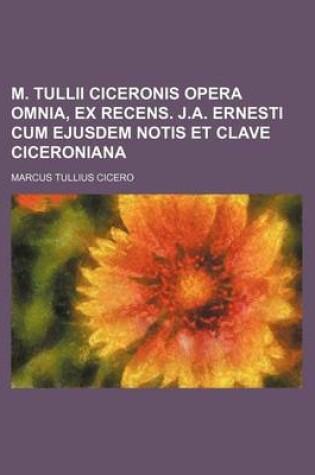 Cover of M. Tullii Ciceronis Opera Omnia, Ex Recens. J.A. Ernesti Cum Ejusdem Notis Et Clave Ciceroniana