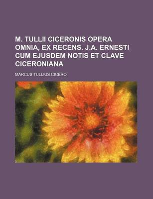 Book cover for M. Tullii Ciceronis Opera Omnia, Ex Recens. J.A. Ernesti Cum Ejusdem Notis Et Clave Ciceroniana