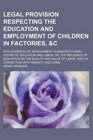 Cover of Legal Provision Respecting the Education and Employment of Children in Factories,   With Examples of Improvement in Manufacturing Districts. Educati