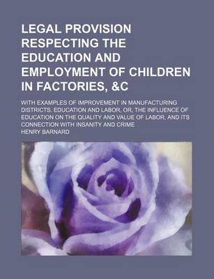 Book cover for Legal Provision Respecting the Education and Employment of Children in Factories,   With Examples of Improvement in Manufacturing Districts. Educati