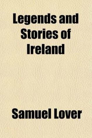 Cover of Legends and Stories of Ireland; To Which Is Added Illustrations of National Proverbs, and Irish Sketches. 1st and 2D Series