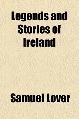 Book cover for Legends and Stories of Ireland; To Which Is Added Illustrations of National Proverbs, and Irish Sketches. 1st and 2D Series