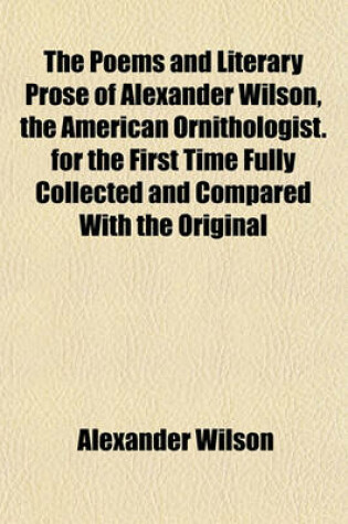 Cover of The Poems and Literary Prose of Alexander Wilson, the American Ornithologist. for the First Time Fully Collected and Compared with the Original