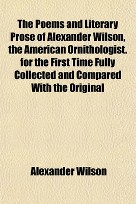 Book cover for The Poems and Literary Prose of Alexander Wilson, the American Ornithologist. for the First Time Fully Collected and Compared with the Original
