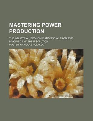 Book cover for Mastering Power Production; The Industrial, Economic and Social Problems Involved and Their Solution