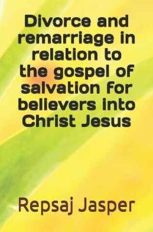 Cover of Divorce And Remarriage In Relation To The Gospel Of Salvation For Believers Into Christ Jesus