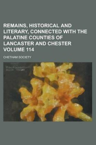 Cover of Remains, Historical and Literary, Connected with the Palatine Counties of Lancaster and Chester Volume 114
