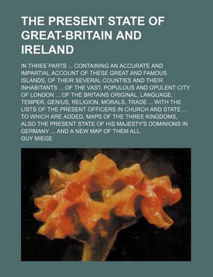 Book cover for The Present State of Great-Britain and Ireland; In Three Parts Containing an Accurate and Impartial Account of These Great and Famous Islands, of Their Several Counties and Their Inhabitants of the Vast, Populous and Opulent City of London of the Brita