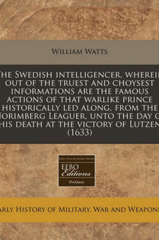 Cover of The Swedish Intelligencer. Wherein Out of the Truest and Choysest Informations Are the Famous Actions of That Warlike Prince Historically Led Along, from the Norimberg Leaguer, Unto the Day of His Death at the Victory of Lutzen (1633)