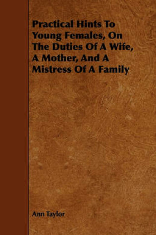 Cover of Practical Hints To Young Females, On The Duties Of A Wife, A Mother, And A Mistress Of A Family