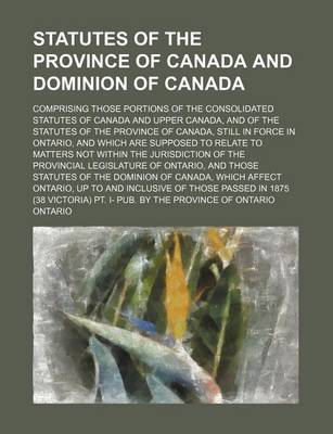 Book cover for Statutes of the Province of Canada and Dominion of Canada; Comprising Those Portions of the Consolidated Statutes of Canada and Upper Canada, and of the Statutes of the Province of Canada, Still in Force in Ontario, and Which Are Supposed to Relate to Matt