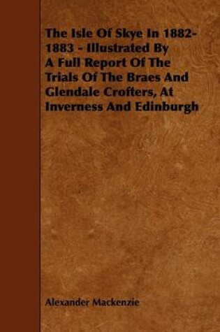 Cover of The Isle Of Skye In 1882-1883 - Illustrated By A Full Report Of The Trials Of The Braes And Glendale Crofters, At Inverness And Edinburgh
