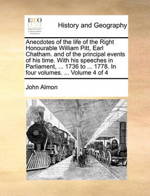 Book cover for Anecdotes of the Life of the Right Honourable William Pitt, Earl Chatham. and of the Principal Events of His Time. with His Speeches in Parliament, ... 1736 to ... 1778. in Four Volumes. ... Volume 4 of 4