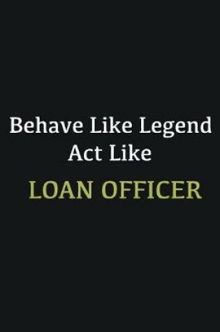 Cover of Behave like Legend Act Like Loan Officer