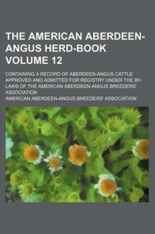 Cover of The American Aberdeen-Angus Herd-Book Volume 12; Containing a Record of Aberdeen-Angus Cattle Approved and Admitted for Registry Under the By-Laws of the American Aberdeen-Angus Breeders' Association