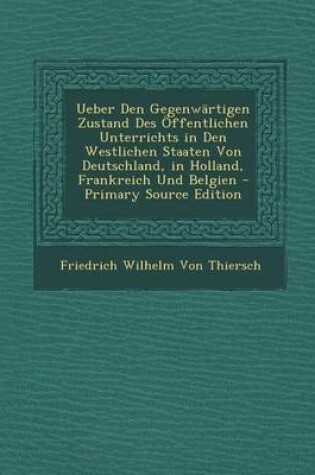 Cover of Ueber Den Gegenwartigen Zustand Des Offentlichen Unterrichts in Den Westlichen Staaten Von Deutschland, in Holland, Frankreich Und Belgien - Primary S