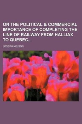 Cover of On the Political & Commercial Importance of Completing the Line of Railway from Halliax to Quebec