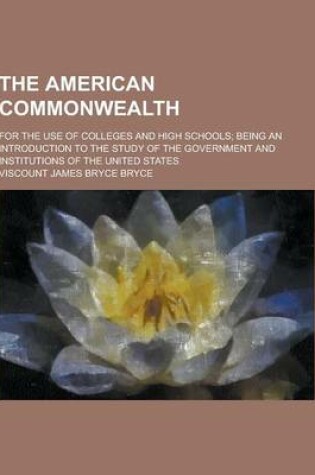 Cover of The American Commonwealth; For the Use of Colleges and High Schools; Being an Introduction to the Study of the Government and Institutions of the Unit