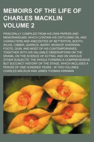 Cover of Memoirs of the Life of Charles Macklin Volume 2; Principally Compiled from His Own Papers and Memorandums Which Contain His Criticisms On, and Characters and Anecdotes of Betterton, Booth, Wilks, Cibber, Garrick, Barry, Mossop, Sheridan, Foote, Quin, and