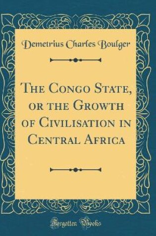 Cover of The Congo State, or the Growth of Civilisation in Central Africa (Classic Reprint)