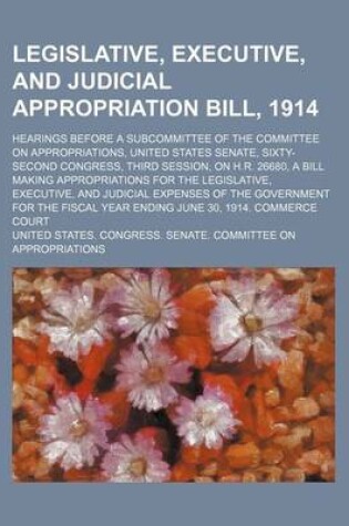 Cover of Legislative, Executive, and Judicial Appropriation Bill, 1914; Hearings Before a Subcommittee of the Committee on Appropriations, United States Senate, Sixty-Second Congress, Third Session, on H.R. 26680, a Bill Making Appropriations for the Legislative,